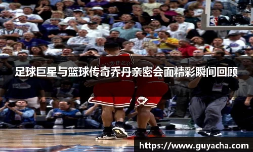 足球巨星与篮球传奇乔丹亲密会面精彩瞬间回顾
