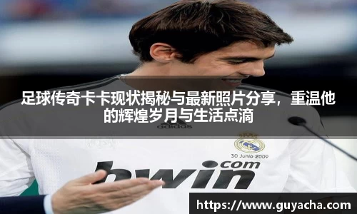 足球传奇卡卡现状揭秘与最新照片分享，重温他的辉煌岁月与生活点滴