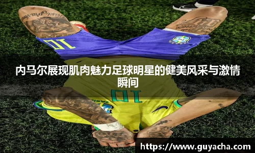 内马尔展现肌肉魅力足球明星的健美风采与激情瞬间