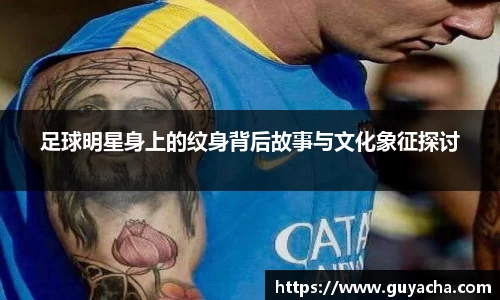 足球明星身上的纹身背后故事与文化象征探讨