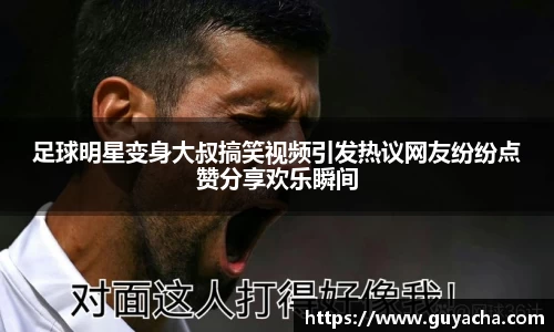 足球明星变身大叔搞笑视频引发热议网友纷纷点赞分享欢乐瞬间